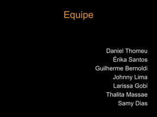 Equipe 
Daniel Thomeu 
Érika Santos 
Guilherme Bernoldi 
Johnny Lima 
Larissa Gobi 
Thalita Massae 
Samy Dias 
