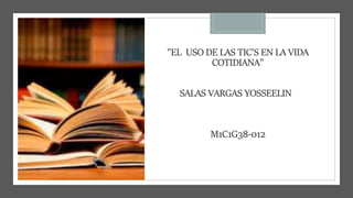 "EL USO DE LAS TIC'S EN LA VIDA
COTIDIANA"
SALAS VARGAS YOSSEELIN
M1C1G38-012
 