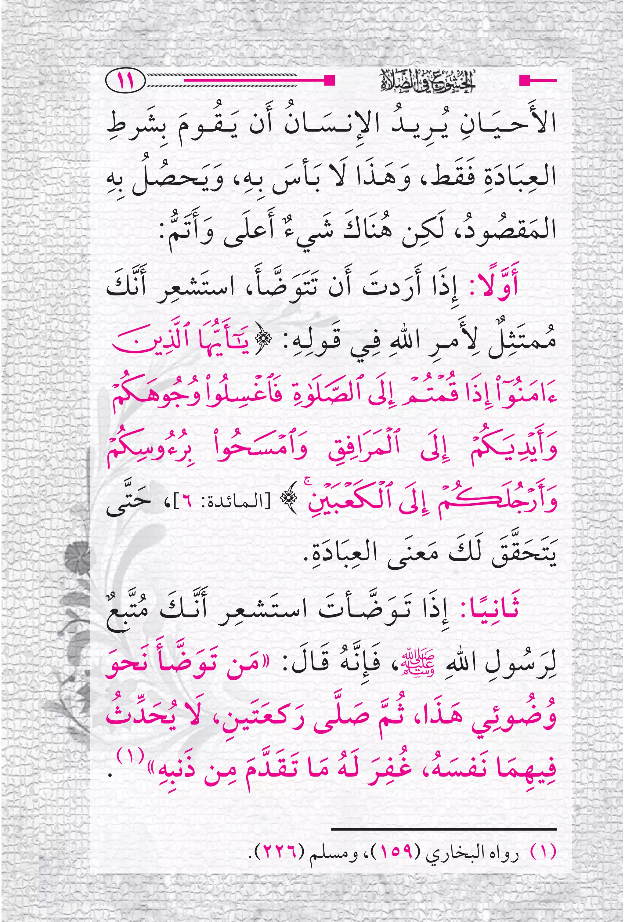 ‫‪QQ‬‬
 ‫ﹶ ﹺ‬                       ‫ﹺ ﹶ ﹸ‬                  ‫ﹶ ﹺ ﹺ‬
‫ﺍﻷﹶﺣ ـ ـﻴـ ــﺎﻥ ﹸﻳـ ــﺮﻳـ ــﺪﹸ ﺍﻹﻧـ ــﺴـ ــﺎﻥ ﹶﺃﻥ ﹶﻳـ ـﻘـ ــﻮﻡ ﺑﹺﺸﺮﻁ‬
            ‫ﹸ ﹶ‬
‫ﹸ ﹺ‬                ‫ﹺ‬                                   ‫ﹺﹶ ﹶﹺ ﹶﹶ‬
‫ﺍﻟــﻌـﺒــﺎﺩﺓ ﻓـﻘــﻂ، ﻭﻫــﺬﺍ ﻻ ﹶﺑــﺄﺱ ﺑﹺــﻪ، ﻭ ﹶﻳـﺤــﺼــﻞ ﺑﹺﻪ‬
                                      ‫ﹶ ﹶ ﹶ ﹶ‬
       ‫ﹸ‬       ‫ﹶ‬         ‫ﹶ‬
       ‫ﺍﻟﻤﻘﺼﻮﺩ، ﹶﻟﻜﻦ ﻫﻨﹶﺎﻙ ﺷﻲﺀ ﹶﺃﻋﻠﻰ ﻭ ﹶﺃﺗﹶﻢ:‬   ‫ﹺ‬
           ‫ﹸ ﹶ ﹶ ﹲ ﹶ ﹶ ﱡ‬                                ‫ﹶ ﹸ ﹸ‬
  ‫ﹶ‬      ‫ﹺ‬
‫ﹶﺃﻭ ﹰﻻ: ﺇﹺﺫﺍ ﹶﺃﺭﺩﺕ ﹶﺃﻥ ﹶﺗﺘﹶﻮﺿﺄ، ﺍﺳﺘﹶﺸﻌﺮ ﹶﺃﻧﱠﻚ‬
                     ‫ﹶ ﱠ ﹶ‬                ‫ﹶ ﹶ ﹶ‬              ‫ﱠ‬
‫ﹶ : ﴿ !"‬                    ‫ﻣـﻤـﺘــﺜﹺــﻞ ﻷﹶﻣـ ــﺮ ﺍﷲﹺ ﻓﹺــﻲ ﻗــﻮﻟﹺــﻪﹺ‬
                                                   ‫ﹸ ﹶ ﹲ ﹺ ﹺ‬
‫#$%&'()‬
‫* + , - .‬
‫/ 0 12﴾ ]ﺍﻟـﻤــﺎﺋــﺪﺓ: ٦[، ﺣﺘﱠﻰ‬
     ‫ﹶ‬
                              ‫ﹺ ﹺ‬
                             ‫ﹶﻳﺘﹶﺤﻘﻖ ﹶﻟﻚ ﻣﻌﻨﹶﻰ ﺍﻟﻌﺒﺎﺩﺓ.‬
                                ‫ﹶ ﹶ‬            ‫ﹶﱠﹶ ﹶ ﹶ‬
‫ﹶ ﹸ ﹲ‬
                     ‫ﹶ ﹺ‬
‫ﹶﺛــﺎﻧﹺ ـﻴــﺎ: ﺇﹺﺫﺍ ﹶﺗ ــﻮﺿ ــﺄﺕ ﺍﺳـﺘـﺸــﻌــﺮ ﹶﺃ ﱠﻧـ ــﻚ ﻣﺘﱠﺒﹺﻊ‬
                                 ‫ﹰ ﹶ ﹶ ﱠ ﹶ‬
‫ﻟ ﹶﹺﺮﺳﻮﻝ ﺍﷲﹺﷺ، ﻓــﺈﹺ ﱠﻧـﻪ ﻗــﺎﻝ: »ﻣــﻦ ﹶﺗــﻮﺿــﺄ ﻧﹶﺤﻮ‬
 ‫ﹶ ﱠ ﹶ ﹶ‬                 ‫ﹶ ﹸ ﹶ ﹶ ﹶ‬
                                                         ‫ﹺ‬
                                                                 ‫ﹸ‬
                   ‫ﱠ ﹶ ﱠ ﹶ ﹶﹶ ﹺ‬
‫ﹸ ﹸ ـﻲ ﻫــﺬﺍ، ﹸﺛــﻢ ﺻـﻠــﻰ ﺭﻛـﻌـﺘـﻴــﻦ، ﹶﻻ ﹸﻳﺤﺪﱢ ﺙ‬
  ‫ﹶ ﹸ‬                                           ‫ﹶ ﹶ‬        ‫ﻭﺿــﻮﺋـﹺ‬
‫ﻓﹺـﻴــﻬــﻤــﺎ ﹶﻧـﻔــﺴـﻪ، ﻏــﻔــﺮ ﻟ ـﻪ ﻣــﺎ ﹶﺗ ـﻘــﺪﱠ ﻡ ﻣــﻦ ﺫﻧﺒﹺﻪ«)١(.‬
       ‫ﹶ ﹺ ﹶ ﹺ‬
                       ‫ﹶ‬
                                         ‫ﹺ‬
                               ‫ﹶ ﹸ ﹸ ﹶ ﹶﹸ ﹶ‬                    ‫ﹺ ﹶ‬

                     ‫)١( ﺭﻭﺍﻩ ﺍﻟﺒﺨﺎﺭﻱ )٩٥١(، ﻭﻣﺴﻠﻢ )٦٢٢(.‬
 