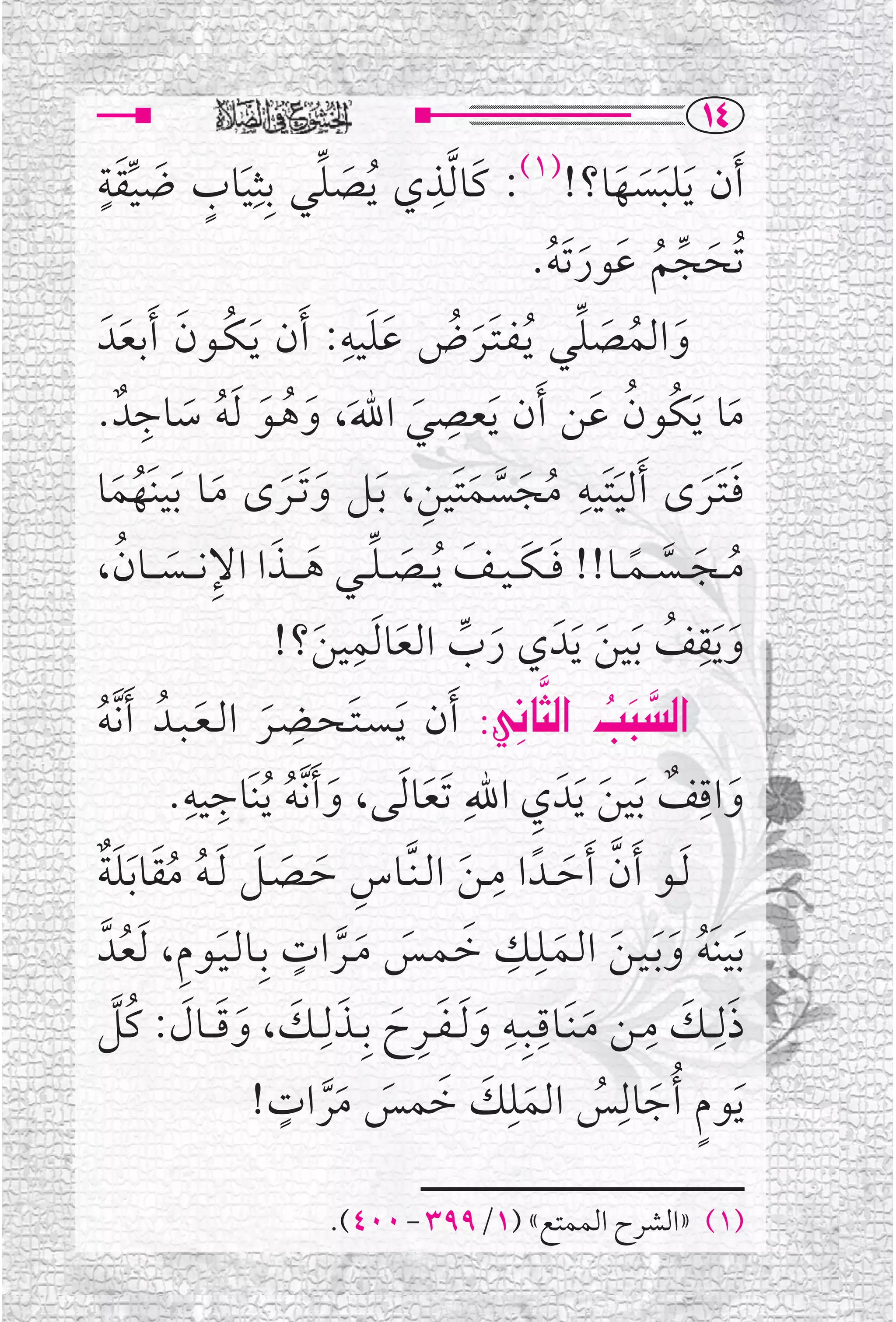 ‫‪QT‬‬
‫ﹶﺃﻥ ﹶﻳﻠﺒﺴﻬﺎ؟!)١(: ﻛﹶﺎ ﱠﻟﺬﻱ ﹸﻳﺼﻠﻲ ﺑﹺﺜﹺﻴﺎﺏ ﺿﻴﻘﺔ‬
‫ﹴ ﹶ ﹶﹴ‬
  ‫ﱢ‬    ‫ﹶ‬      ‫ﹶ ﱢ‬   ‫ﹺ‬
                                   ‫ﹶﹶ ﹶ‬
                                                            ‫ﺗﹸﺤﺠﻢ ﻋﻮﺭ ﹶﺗﻪ.‬
                                                              ‫ﹶ ﱢ ﹸ ﹶ ﹶ ﹸ‬
                                   ‫ﻭﺍﻟﻤﺼﻠﻲ ﻳـﻔـﺘــﺮﺽ ﻋﻠﻴﻪﹺ‬
  ‫ﹶ ﹸ ﹶ ﱢ ﹸ ﹶ ﹶ ﹸ ﹶ ﹶ : ﹶﺃﻥ ﹶﻳـﻜــﻮﻥ ﹶﺃﺑﻌﺪﹶ‬
        ‫ﹸ ﹶ ﹶ‬
          ‫ﹺ‬
‫ﻣﺎ ﹶﻳﻜﹸﻮﻥ ﻋﻦ ﹶﺃﻥ ﹶﻳﻌﺼﻲ ﺍﷲ، ﻭﻫــﻮ ﹶﻟﻪ ﺳﺎﺟﺪﹲ .‬    ‫ﹺ‬                     ‫ﹸ ﹶ‬
              ‫ﹶ ﹶ ﹶ ﹸ ﹶ ﹸ ﹶ‬                                                        ‫ﹶ‬
                                             ‫ﹸ ﹶ ﱠ ﹶ ﹺ‬            ‫ﻓـﺘــﺮ￯ ﹶﺃﻟﻴﺘﹶﻴﻪﹺ‬
‫ﹶ ﻣﺠﺴﻤﺘﹶﻴﻦ، ﹶﺑــﻞ ﻭ ﹶﺗــﺮ￯ ﻣــﺎ ﹶﺑﻴﻨﹶﻬﻤﺎ‬
      ‫ﹸ ﹶ‬       ‫ﹶ ﹶ ﹶ‬                                                            ‫ﹶﹶﹶ‬
       ‫ﹶ ﹶ ﹶ ﹶ ﱢ ﹶ ﹶ ﹺ ﹶ ﹸ‬
‫ﻣ ــﺠ ــﺴ ــﻤ ــﺎ!! ﻓ ـﻜ ـﻴ ــﻒ ﹸﻳ ــﺼ ـﻠ ــﻲ ﻫ ـ ــﺬﺍ ﺍﻹﻧـ ــﺴـ ــﺎﻥ،‬    ‫ﹸ ﹶ ﱠ ﹰ‬
                      ‫ﹶ ﱢ ﹶ ﻴﻦ؟!‬     ‫ﻭﻳﻘﻒ ﺑﻴﻦ ﻳﺪﹶ ﻱ ﺭﺏ ﺍﻟﻌﺎ ﹶﻟﻤﹺ‬               ‫ﹺ‬
                             ‫ﹶ‬                                   ‫ﹶﹶ ﹸ ﹶ ﹶ ﹶ‬
                          ‫ﹶ ﹺ‬
‫‪ ZÔ„br€a @kj€a‬ﹶﺃﻥ ﹶﻳـﺴـﺘـﺤــﻀــﺮ ﺍﻟ ـﻌ ـﺒــﺪﹸ ﹶﺃ ﱠﻧﻪ‬        ‫‪ ‬‬          ‫‪‬‬
‫ﹸ‬              ‫ﹶ ﹶ‬                                        ‫‪‬‬
             ‫ﹺ ﹺ‬                                            ‫ﹶ ﹺ ﹲ ﹶ ﹺ‬
            ‫ﻭﺍﻗﻒ ﹶﺑﻴﻦ ﹶﻳﺪﹶ ﻱ ﺍﷲﹺ ﹶﺗﻌﺎ ﹶﻟﻰ، ﻭ ﹶﺃ ﱠﻧﻪ ﹸﻳﻨﹶﺎﺟﻴﻪ.‬
                         ‫ﹶ ﹸ‬                  ‫ﹶ‬
                                                    ‫ﹺ‬
‫ﹶﻟــﻮ ﹶﺃﻥ ﹶﺃﺣ ــﺪﹰ ﺍ ﻣ ـﻦ ﺍﻟـﻨﱠــﺎﺱ ﺣــﺼــﻞ ﹶﻟ ـﻪ ﻣﻘﺎ ﹶﺑﻠﺔ‬
  ‫ﹺ ﹶ ﹶ ﹶ ﹸ ﹸﹶ ﹶﹲ‬                                 ‫ﹶ‬             ‫ﱠ ﹶ‬
                           ‫ﹴ‬                           ‫ﹺ ﹺ‬
   ‫ﹶﺑﻴﻨﹶﻪ ﻭ ﹶﺑـﻴـﻦ ﺍﻟــﻤــﻠــﻚ ﺧـﻤــﺲ ﻣــﺮﺍﺕ ﺑﹺــﺎﻟـﻴــﻮﻡ، ﹶﻟﻌﺪﱠ‬
         ‫ﹶ ﹺ ﹸ‬                     ‫ﹶ ﹶ ﹶﱠ‬                      ‫ﹸ ﹶ ﹶ ﹶ‬
‫ﹶ ﹶ ﹺ ﹶ ﹶ ـﻚ، ﻭﻗ ــﺎﻝ: ﻛﹸﻞ‬
     ‫ﹶ ﹶ ﹶ ﹶ ﱠ‬                 ‫ﺫﻟﹺــﻚ ﻣــﻦ ﻣـﻨﹶــﺎﻗــﺒﹺــﻪ ﻭ ﹶﻟ ـﻔــﺮﺡ ﺑﹺــﺬﻟـﹺ‬
                                                      ‫ﹺ ﹺ‬                  ‫ﹶ ﹶ ﹺ‬
                                                                    ‫ﹶ‬
                    ‫ﹶﻳﻮﻡ ﹸﺃﺟﺎﻟﹺﺲ ﺍﻟﻤﻠﻚ ﺧﻤﺲ ﻣﺮﺍﺕ!‬
                       ‫ﹴ‬
                                 ‫ﹴ ﹶ ﹸ ﹶ ﹶ ﹶ ﹶ ﹶﱠ‬
                                                        ‫ﹺ‬

                              ‫)١( »ﺍﻟﺸﺮﺡ ﺍﻟﻤﻤﺘﻊ« )١/٩٩٣ - ٠٠٤(.‬
 