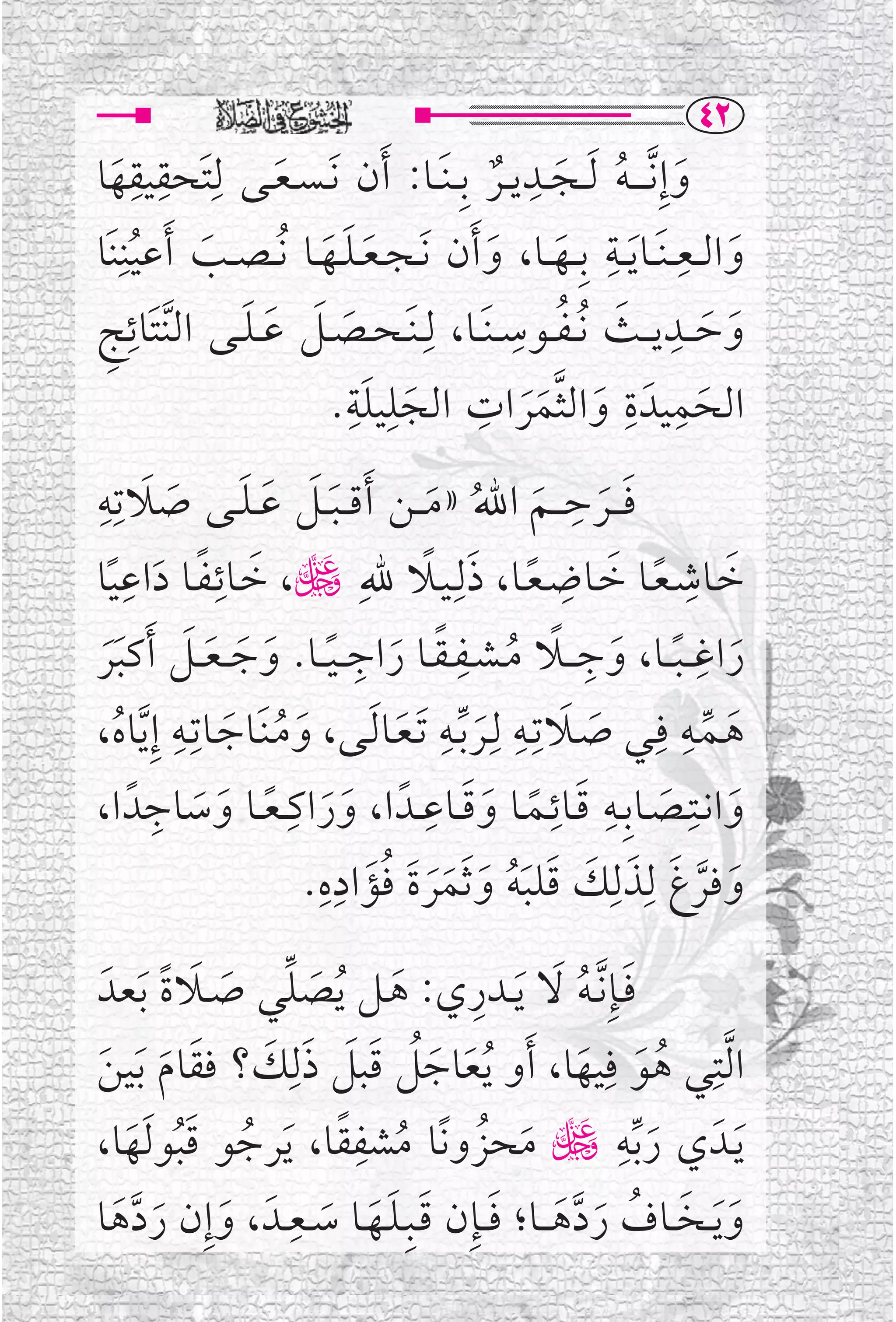 ‫‪TR‬‬
‫ﻭﺇﹺ ﱠﻧـ ـ ـﻪ ﹶﻟ ــﺠ ــﺪﻳ ــﺮ ﺑﹺ ـﻨﹶ ــﺎ: ﹶﺃﻥ ﹶﻧ ـﺴ ـﻌــﻰ ﻟﹺﺘﹶﺤﻘﻴﻘﻬﺎ‬
   ‫ﹶ‬
      ‫ﹺ ﹺ‬
                       ‫ﹶ‬
                                                ‫ﹺ‬
                                              ‫ﹶ ﹸ ﹶ ﹲ‬
‫ﻭﺍﻟ ــﻌ ـﻨﹶ ــﺎ ﹶﻳ ــﺔ ﺑﹺ ــﻬ ــﺎ، ﻭ ﹶﺃﻥ ﹶﻧ ـﺠ ـﻌ ـﻠــﻬــﺎ ﹸﻧ ـﺼــﺐ ﹶﺃﻋﻴﻨﹺﻨﹶﺎ‬
       ‫ﹶ ﹸ‬               ‫ﹶ ﹶ ﹶ‬               ‫ﹶ ﹶ‬
                                                         ‫ﹺ ﹺ‬
                                                                               ‫ﹶ‬
‫ﺞ‬‫ﹺ‬   ‫ﻭﺣ ــﺪﻳ ــﺚ ﹸﻧ ـﻔــﻮﺳ ـﻨﹶــﺎ، ﻟﹺـﻨﹶ ـﺤــﺼــﻞ ﻋ ـﻠــﻰ ﺍﻟ ﱠﻨﺘﹶﺎﺋﹺ‬
                   ‫ﹶ ﹶ ﹶ ﹶ‬                     ‫ﹺ ﹶ ﹸ ﹺ‬
                                                                           ‫ﹶ ﹶ‬
                            ‫ﺍﻟﺤﻤﻴﺪﹶ ﺓ ﻭﺍﻟﺜﻤﺮﺍﺕ ﺍﻟﺠﻠﻴﻠﺔﹺ‬
                          ‫ﹶ ﹺ ﹶ.‬          ‫ﹺ‬               ‫ﹺ ﹺ‬
                                                ‫ﹶ ﱠﹶﹶ‬                    ‫ﹶ‬
‫ﻓـ ــﺮﺣـ ــﻢ ﺍﷲ »ﻣـ ــﻦ ﹶﺃﻗـ ـﺒ ــﻞ ﻋ ـﻠــﻰ ﺻﻼﺗﹺﻪ‬
‫ﹶ ﹺ‬
         ‫ﹶﹶ ﹶ ﹶ ﹶ‬                          ‫ﹶ ﹶ ﹶ ﹸ ﹶ‬
                                                            ‫ﹺ‬
‫ﺧــﺎﺷـﻌــﺎ ﺧــﺎﺿـﻌــﺎ، ﺫﻟﹺـﻴــﻼ ﷲﹺ ڬ، ﺧــﺎﺋـﻔــﺎ ﺩﺍﻋﻴﺎ‬
    ‫ﹺ‬
 ‫ﹶ ﹰ ﹶ ﹰ‬
                ‫ﹺ‬                        ‫ﹶ ﹺ ﹰ ﹶ ﹺ ﹰ ﹶ ﹰ‬
                                 ‫ﹺ‬            ‫ﹺ‬               ‫ﹺ‬
‫ﺭﺍﻏـ ـﺒ ــﺎ، ﻭﺟـ ــﻼ ﻣ ـﺸــﻔ ـﻘــﺎ ﺭﺍﺟـ ـﻴ ــﺎ. ﻭﺟـ ـﻌ ــﻞ ﹶﺃﻛﺒﺮ‬        ‫ﹺ‬
 ‫ﹶ ﹰ ﹶ ﹰ ﹸ ﹰ ﹶ ﹰ ﹶ ﹶ ﹶ ﹶ ﹶﹶ‬
‫ﻫــﻤــﻪ ﻓﹺــﻲ ﺻــﻼﺗﹺــﻪ ﻟﹺــﺮ ﱢﺑــﻪ ﹶﺗـﻌــﺎ ﹶﻟــﻰ، ﻭﻣـﻨﹶــﺎﺟــﺎﺗﹺــﻪ ﺇﹺ ﱠﻳﺎﻩ،‬
  ‫ﹸ‬
          ‫ﹺ‬
                  ‫ﹶ ﹸ ﹶ‬              ‫ﹶ‬
                                             ‫ﹶ ﹺ ﹺ‬
                                                ‫ﹶ‬               ‫ﹶ‬
                                                                      ‫ﹺ‬
                                                                          ‫ﹶ ﱢ‬
‫ﻭﺍﻧــﺘﹺــﺼــﺎﺑﹺــﻪ ﻗــﺎﺋــﻤــﺎ ﻭﻗــﺎﻋــﺪﹰ ﺍ، ﻭﺭﺍﻛ ـﻌــﺎ ﻭﺳﺎﺟﺪﹰ ﺍ،‬
       ‫ﹶ ﹺ ﹰ ﹶ ﹺ‬
             ‫ﹶ‬               ‫ﹶ‬
                                          ‫ﹶ ﹺ‬
                                                  ‫ﹶ ﹰ ﹶ‬
                                                           ‫ﹺ ﹺ‬
                                                                     ‫ﹶ ﹶ‬
                            ‫ﻭﻓﺮﻍ ﻟﹺﺬﻟﹺﻚ ﻗﻠﺒﻪ ﻭ ﹶﺛﻤﺮﺓ ﻓﺆﺍﺩﻩﹺ‬
                               ‫ﹶ ﹸﹶ ﹺ‬
                          ‫.‬                 ‫ﹶ ﱠ ﹶ ﹶ ﹶ ﹶ ﹶﹸ ﹶ ﹶﹶ‬
        ‫ﹶ ﱢ ﹶ ﹶ ﹰ‬               ‫ﹶ‬         ‫ﹺ‬
 ‫ﻓــﺈﹺ ﱠﻧـﻪ ﻻ ﹶﻳــﺪﺭﻱ: ﻫــﻞ ﹸﻳﺼﻠﻲ ﺻــﻼﺓ ﹶﺑﻌﺪﹶ‬         ‫ﹶ ﹸ ﹶ‬
‫ﺍ ﱠﻟﺘﹺﻲ ﻫﻮ ﻓﹺﻴﻬﺎ، ﹶﺃﻭ ﹸﻳﻌﺎﺟﻞ ﻗﺒﻞ ﺫﻟﹺﻚ؟ ﻓﻘﺎﻡ ﹶﺑﻴﻦ‬
‫ﹶ ﹶ ﹶ‬             ‫ﹶ ﹶﹸ ﹶ ﹶ ﹶ ﹶ‬                           ‫ﹸ ﹶ ﹶ‬
    ‫ﹸ ﹶﹸ ﹶ‬               ‫ﹸ ﹺﹰ‬
‫ﹶﻳــﺪﹶ ﻱ ﺭ ﱢﺑﻪ ڬ ﻣﺤﺰﻭﻧﹰﺎ ﻣﺸﻔﻘﺎ، ﹶﻳﺮﺟﻮ ﻗﺒﻮ ﹶﻟﻬﺎ،‬
                                            ‫ﹶ ﹸ‬            ‫ﹺ‬
                                                             ‫ﹶ‬
                     ‫ﹺ‬
           ‫ﻭ ﹶﻳــﺨــﺎﻑ ﺭﺩﻫـ ــﺎ؛ ﻓ ــﺈﹺﻥ ﻗــﺒﹺـﻠــﻬــﺎ ﺳــﻌــﺪﹶ ، ﻭﺇﹺ‬
‫ﹶ ﻥ ﺭﺩﻫﺎ‬
   ‫ﹶ ﱠﹶ‬                 ‫ﹶ ﹶ ﹸ ﹶ ﱠﹶ ﹶ ﹶ ﹶﹶ ﹶ‬
 