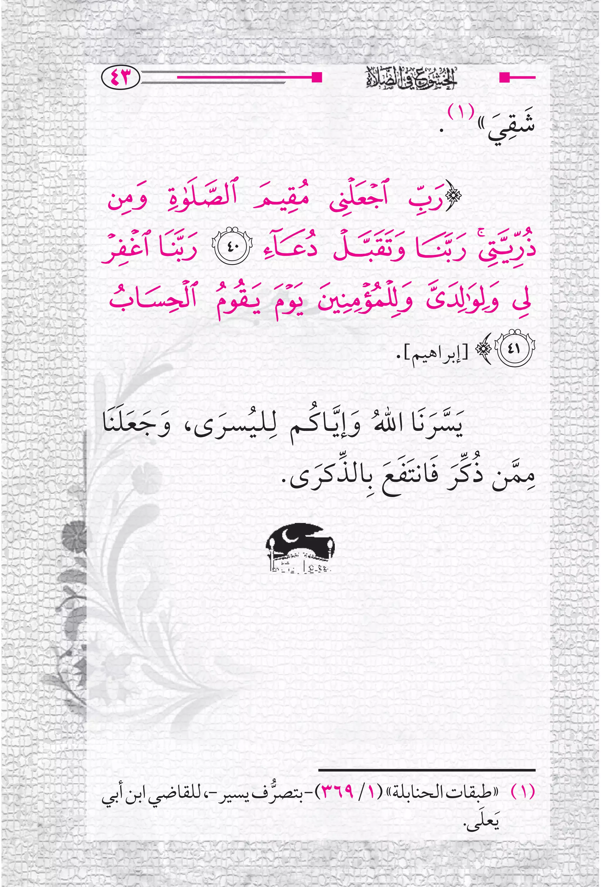 ‫‪TS‬‬
                                                   ‫ﹺ‬
                                             ‫ﺷﻘﻲ«)١(.‬
                                                  ‫ﹶ ﹶ‬

‫﴿³ ´ ‪¸ ¶ μ‬‬
‫¹‪À ¿ ¾ ½ ¼ » º‬‬
‫‪Æ ÅÄÃÂÁ‬‬
                                       ‫‪] ﴾Ç‬ﺇﺑﺮﺍﻫﻴﻢ[.‬

‫ﹶﻳﺴﺮﻧﹶﺎ ﺍﷲﹸ ﻭﺇ ﱠﻳــﺎﻛــﻢ ﻟﹺـﻠـﻴـﺴــﺮ￯، ﻭﺟﻌﻠﻨﹶﺎ‬
   ‫ﹶ ﹶ ﹶﹶ‬ ‫ﹸ ﹶ‬            ‫ﹶ ﹸ‬              ‫ﱠ ﹶ‬
                     ‫ﻣﻤﻦ ﺫﻛﱢﺮ ﻓﺎﻧﺘﻔﻊ ﺑﹺﺎﻟﺬﻛﺮ￯.‬ ‫ﹺ‬
                          ‫ﱠ ﹸ ﹶ ﹶ ﹶﹶ ﹶ ﱢ ﹶ‬




‫)١( »ﻃﺒﻘﺎﺕ ﺍﻟﺤﻨﺎﺑﻠﺔ« )١/٩٦٣( - ﺑﺘﺼﺮﻑ ﻳﺴﻴﺮ -، ﻟﻠﻘﺎﺿﻲ ﺍﺑﻦ ﺃﺑﻲ‬
                        ‫ﱡ‬
                                                     ‫ﹶ‬
                                                  ‫ﹶﻳﻌﻠﻰ.‬
 