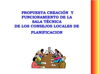 PROPUESTA CREACIÓN  Y FUNCIONAMIENTO DE LA  SALA TÉCNICA  DE LOS CONSEJOS LOCALES DE  PLANIFICACION   