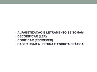• ALFABETIZAÇÃO E LETRAMENTO SE SOMAM
• DECODIFICAR (LER)
• CODIFICAR (ESCREVER)
• SABER USAR A LEITURA E ESCRITA PRÁTICA
 