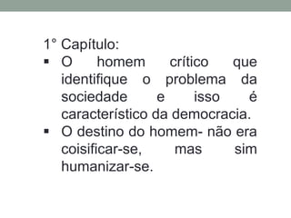 1° Capítulo:
 O homem crítico que
identifique o problema da
sociedade e isso é
característico da democracia.
 O destino do homem- não era
coisificar-se, mas sim
humanizar-se.
 