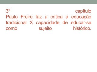 3° capítulo
Paulo Freire faz a crítica à educação
tradicional X capacidade de educar-se
como sujeito histórico.
 