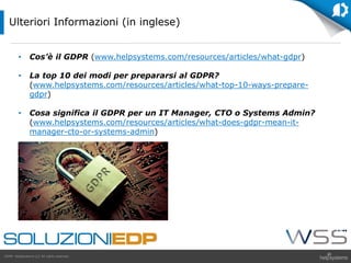 GDPR HelpSystems LLC All rights reserved.
• Cos’è il GDPR (www.helpsystems.com/resources/articles/what-gdpr)
• La top 10 dei modi per prepararsi al GDPR?
(www.helpsystems.com/resources/articles/what-top-10-ways-prepare-
gdpr)
• Cosa significa il GDPR per un IT Manager, CTO o Systems Admin?
(www.helpsystems.com/resources/articles/what-does-gdpr-mean-it-
manager-cto-or-systems-admin)
Ulteriori Informazioni (in inglese)
 