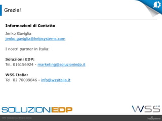 GDPR HelpSystems LLC All rights reserved.
Informazioni di Contatto
Jenko Gaviglia
jenko.gaviglia@helpsystems.com
I nostri partner in Italia:
Soluzioni EDP:
Tel. 016156924 - marketing@soluzioniedp.it
WSS Italia:
Tel. 02 70009046 - info@wssitalia.it
Grazie!
 