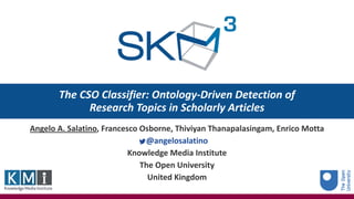 The CSO Classifier: Ontology-Driven Detection of
Research Topics in Scholarly Articles
Angelo A. Salatino, Francesco Osborne, Thiviyan Thanapalasingam, Enrico Motta
@angelosalatino
Knowledge Media Institute
The Open University
United Kingdom
 