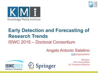 Early Detection and Forecasting of
Research Trends
Angelo Antonio Salatino
@angelosalatino
Advisors:
Prof. Enrico Motta
Dr. Francesco Osborne
ISWC 2015 – Doctoral Consortium
 