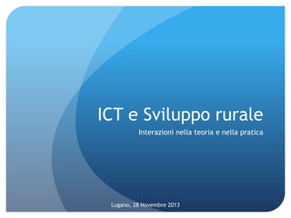 ICT e Sviluppo rurale
Interazioni nella teoria e nella pratica

Lugano, 28 Novembre 2013

 