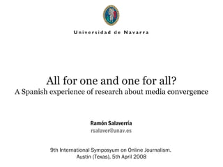 All for one and one for all?
A Spanish experience of research about media convergence
Ramón Salaverría
rsalaver@unav.es
9th International Symposyum on Online Journalism.
Austin (Texas), 5th April 2008
 