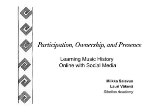 Participation, Ownership, and Presence

       Learning Music History
       Online with Social Media

                          Miikka Salavuo
                             Lauri Väkevä
                         Sibelius Academy
 