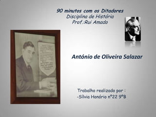 90 minutos com os Ditadores
    Disciplina de História
      Prof.:Rui Amado




      António de Oliveira Salazar




        Trabalho realizado por :
        -Sílvia Honório nº22 9ºB
 