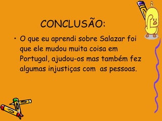 CONCLUSÃO: O que eu aprendi sobre Salazar foi que ele mudou muita coisa em Portugal, ajudou-os mas também fez algumas injustiças com  as pessoas. 