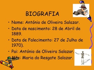 BIOGRAFIA Nome: António de Oliveira Salazar. Data de nascimento: 28 de Abril de 1889. Data de Falecimento: 27 de Julho de 1970). Pai: António de Oliveira Salazar.   Mãe: Maria do Resgate Salazar. 