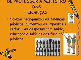 DE PROFESSOR A MINISTRO DAS FINANÇAS Salazar  reorganizou as finanças públicas :  aumentou os impostos e reduziu as despesas  com saúde, educação e salários dos funcionários públicos. 