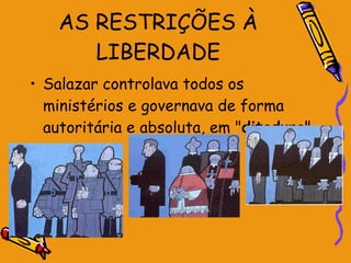 AS RESTRIÇÕES À LIBERDADE Salazar controlava todos os ministérios e governava de forma autoritária e absoluta, em " ditadura ". 