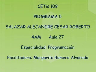 CETis 109
PROGRAMA 5
SALAZAR ALEJANDRE CESAR ROBERTO
4AM Aula:27
Especialidad: Programación
Facilitadora: Margarita Romero Alvarado
 
