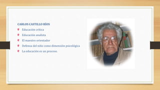 CARLOS CASTILLO RÍOS
Educación crítica
Educación analista
El maestro orientador
Defensa del niño como dimensión psicológica
La educación es un proceso.
 