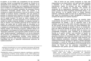 59
el exterior; no ha habido una competencia de tipo mercantil,
centrífuga, donde la prosperidad del burgués se cimente en la
apropiación de la plusvalía, en la lucha por mercados, en la
concentración del capital, Aquí es el capitalismo internacional el
que se instala con sus dependencias y dependientes burgueses,
como una forma de opresión extranjera, las empresas mineras
inicialmente nacionales pierden pronto ese carácter y se
incorporan al capital internacional, y como en la colonia, el metal
extraído no produce riqueza ni bienestar, sino que acentúa la
pobreza, la estaciona para mantener una mano de obra barata.
Aunque la economía inaugurada por el estaño conecta al país
con el capital mundial y lo pone en íntimo contacto con el
mercado extranjero, los aires burgueses no son suficientes para
ventilar los seniles ambientes feudales, el progreso nacional no
está en relación a las colosales ganancias de los "barones" del
estaño, las cuales sólo en mínima parte se reinvierten en la
instalación de industrias subsidiarias destinadas a complementar
y sostener la monoproducción. A los industriales mineros no les
interesa realizar una revolución burguesa: prefieren aliarse con
la feudalidad, y los bloques de Poder resultantes devienen en un
"desarrollo combinado" cuya expresión política se llama con toda
razón "feudal—burguesía", manifestación a su vez de relaciones
de producción que mantienen el retraso nacional acentuando y
polarizando las desigualdades sociales, cuyos estratos de
privilegio encuentran más cómodo incluirse en una servidumbre
imperialista que en un desarrollo relativamente autónomo de
nuestra economía.
92
relaciones de producción y no corno resultado de decisiones del Estado
o de bloques de poder; lo que es algo frecuentemente olvidado por
nuestros investigadores.
92RODRIGUEZ, Gustavo, Acumulación originaria, capitalismo y agricultura
precapital1sta en Bolivia, revista Avances, La Paz, 1978. Sostiene que
hubo cierta forma de acumulación primitiva del capital en el país (págs.
119 y sgts.)
60
Pero el hecho de que nuestra burguesía no haya sido
engendrada en una clase anterior, sino que haya sido importada
o impuesta, en su estructura básica, por el capitalismo
internacional, implica de principio una gran debilidad. Su
finalidad no es competir en mercados, sino percibir los
dividendos de su dependencia imperialista, y por eso no ha
podido cumplir las tareas burguesas propiamente dichas, o en
otros términos, no ha logrado formar un Estado Nacional
soberano, prefiriendo soldar los lazos de su dependencia; ni ha
sido capaz de industrializar el país, permitiendo y haciéndose
cómplice del saqueo de nuestras riquezas.
93
Después de la guerra del Chaco se acentúa cierta
modernización del país con la aparición de algunas industrias,
especialmente las textiles, y por la migración india a las
ciudades, lo que junto a crear cierto mercado, proporciona mano
de obra barata, de donde se forma una clase trabajadora que,
como la feudal—burguesía es también mixta en su constitución,
pues que alterna las labores del campo con las de la mina, la
fábrica o la construcción. En la década del40 se produce una
considerable inmigración judía, resultado de la persecución
fascista en la guerra mundial, cuyo resultado es liquidar las
subsistentes formas de artesanado para convertirlas en
pequeñas industrias. Es interesante observar que el movimiento
de los trabajadores había sido conducido, hasta entonces, por
líderes artesanos carpinteros, mecánicos, sastres, peluqueros,
chóferesprimeramente influidos por lejanas y diluidas ideologías
anarquistas, y a partir de 1940, por la presencia de elementos
comunistas cuya acción de proselitismo se vio favorecida por la
alianza de Rusia con las potencias imperialistas. La
manifestación más grande, que es también la postrera, de esa
93GALEANO, Eduardo, ob. cit., pág. 177: "Los burgueses de estas tierras
habían nacido como simples instrumentos del capitalismo
internacional... Los burgueses de mostrador usureros y comerciantes,
que acapararon el poder político, no tenían el menor interés en impulsar
el ascenso de las manufacturas locales".
 