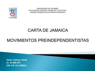 CARTA DE JAMAICA
MOVIMIENTOS PREINDEPENDENTISTAS
Autor: Salazar, David
CI. 14.898.073
EXP. CJP 131-00002v
UNIVERSIDAD DE YACAMBU
FACULTAD DE CIENCIAS JURIDICAS Y POLITICAS
VICERECTORADO DE ESTUDIOS A DISTANCIA
 