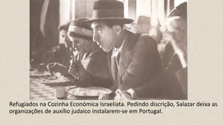Refugiados na Cozinha Económica Israeliata. Pedindo discrição, Salazar deixa as
organizações de auxílio judaico instalarem-se em Portugal.
 