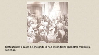 Restaurantes e casas de chá onde já não escandaliza encontrar mulheres
sozinhas.
 