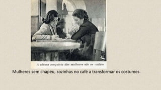 Mulheres sem chapéu, sozinhas no café a transformar os costumes.
 