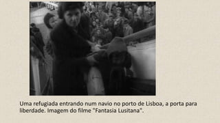 Uma refugiada entrando num navio no porto de Lisboa, a porta para
liberdade. Imagem do filme "Fantasia Lusitana".
 