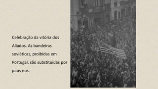 Celebração da vitória dos
Aliados. As bandeiras
soviéticas, proibidas em
Portugal, são substituídas por
paus nus.
 