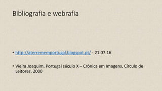 Bibliografia e webrafia
• http://aterrememportugal.blogspot.pt/ - 21.07.16
• Vieira Joaquim, Portugal século X – Crónica em Imagens, Círculo de
Leitores, 2000
 