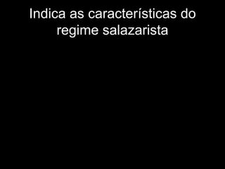 Indica as características do
     regime salazarista
 