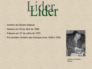 Líder Antônio de Oliveira Salazar Nasceu em 28 de Abril de 1889 Faleceu em 27 de Julho de 1970 Foi também ministro das finanças entre 1928 e 1932 Antônio de Oliveira Salazar 