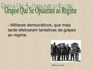 Grupos Que Se Opuseram ao Regime - Militares democráticos, que mais tarde efetivaram tentativas de golpes ao regime Militares na época 