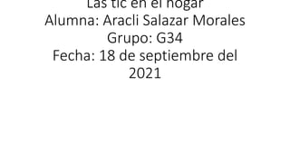 Las tic en el hogar
Alumna: Aracli Salazar Morales
Grupo: G34
Fecha: 18 de septiembre del
2021
 