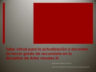 Taller virtual para la actualización a docentes de tercer grado de secundaria en la disciplina de Artes visuales III Olga Teresa Salazar Camacho http://www.slideshare.net/arteyentorno/salazar-olga-act2 