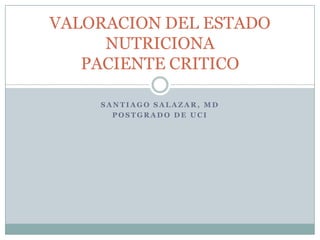 VALORACION DEL ESTADO
     NUTRICIONA
   PACIENTE CRITICO

    SANTIAGO SALAZAR, MD
      POSTGRADO DE UCI
 