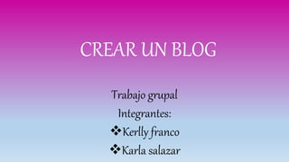 CREAR UN BLOG
Trabajo grupal
Integrantes:
Kerlly franco
Karla salazar
 