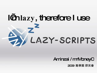 I’m  lazy , therefore I use Aminzai / mrMoneyC 2009  酷學園 群英會 