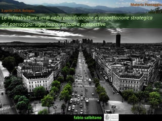 Le Infrastrutture verdi nella pianificazione e progettazione strategica
del paesaggio: significato, metodi e prospettive
fabio salbitano
Materia Paesaggio
3 aprile 2014, Bologna
 