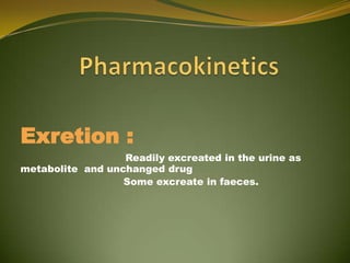 Exretion :
                  Readily excreated in the urine as
metabolite and unchanged drug
                  Some excreate in faeces.
 