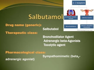Drug name (generic):
                       Salbutabol
Therapeutic class:
                       Bronchodilator Agent
                       Adrenergic beta-Agonists
                       Tocolytic agent

Pharmacological class:
                    Sympathomimetic (beta2-
adrenergic agonist)
 