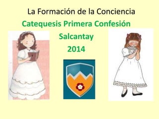 La Formación de la Conciencia
Catequesis Primera Confesión
Salcantay
2014
 