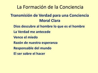 La Formación de la Conciencia
Transmisión de Verdad para una Conciencia
Moral Clara
Dios descubre al hombre lo que es el hombre
La Verdad me antecede
Vence el miedo
Razón de nuestra esperanza
Responsable del mundo
El ser sobre el hacer
 