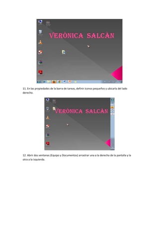 11. En las propiedades de la barra de tareas, definir íconos pequeños y ubicarla del lado
derecho.
12. Abrir dos ventanas (Equipo y Documentos) arrastrar una a la derecha de la pantalla y la
otra a la izquierda.
 