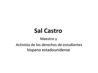 Sal Castro   Maestro y  Activista de los derechos de estudiantes  hispano estadounidense   