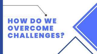 HOW DO WE
OVERCOME
CHALLENGES?
 