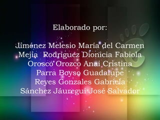 Elaborado por:
Jiménez Melesio María del Carmen
Mejía Rodríguez Dionicia Fabiola
Orosco Orozco Anai Cristina
Parra Boyso Guadalupe
Reyes Gonzales Gabriela
Sánchez Jáuregui José Salvador
 