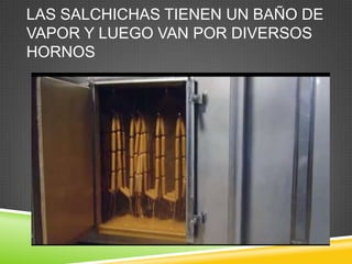 LAS SALCHICHAS TIENEN UN BAÑO DE
VAPOR Y LUEGO VAN POR DIVERSOS
HORNOS

 